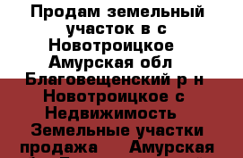 Продам земельный участок в с.Новотроицкое - Амурская обл., Благовещенский р-н, Новотроицкое с. Недвижимость » Земельные участки продажа   . Амурская обл.,Благовещенский р-н